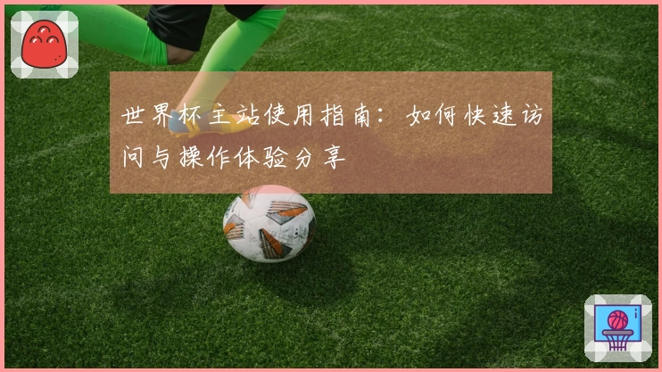 世界杯主站使用指南：如何快速访问与操作体验分享