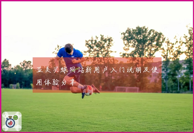 亚美买球网站新用户入门说明及使用体验分享