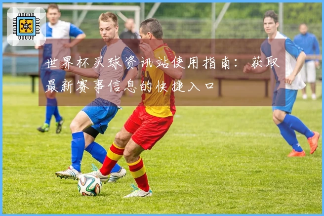 世界杯买球资讯站使用指南：获取最新赛事信息的快捷入口