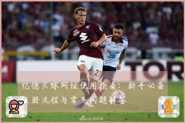 亿德买球网址使用指南：新手必备注册流程与常见问题解答