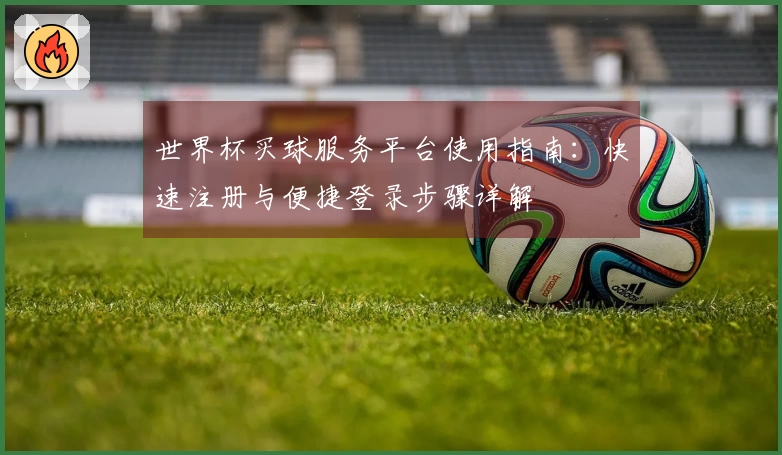 世界杯买球服务平台使用指南：快速注册与便捷登录步骤详解