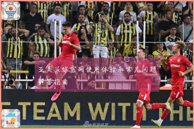 亚美买球官网使用体验和常见问题解答指南