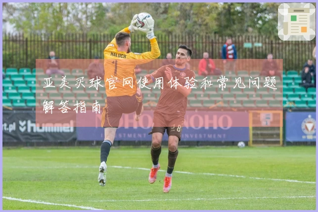 亚美买球官网使用体验和常见问题解答指南