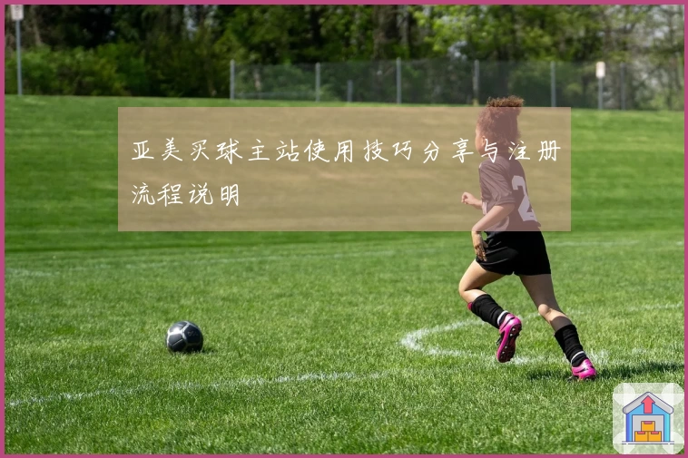 亚美买球主站使用技巧分享与注册流程说明