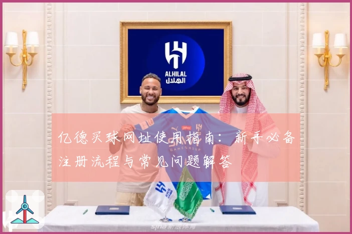 亿德买球网址使用指南：新手必备注册流程与常见问题解答