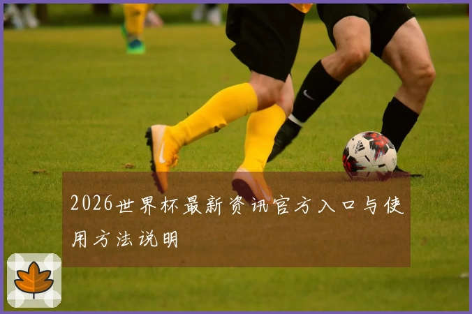 2026世界杯最新资讯官方入口与使用方法说明