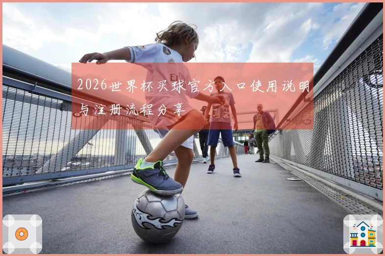 2026世界杯买球官方入口使用说明与注册流程分享