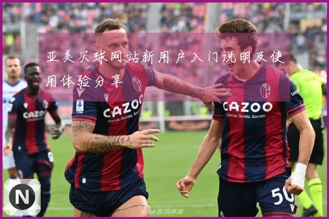 亚美买球网站新用户入门说明及使用体验分享